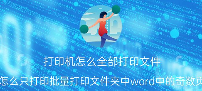 打印机怎么全部打印文件 怎么只打印批量打印文件夹中word中的奇数页？